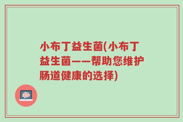 小布丁益生菌(小布丁益生菌——帮助您维护肠道健康的选择)-第1张图片-超越 小布丁益生菌(小布丁益生菌——帮助您维护肠道健康的选择)-第1张图片-超越