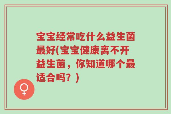 宝宝经常吃什么益生菌最好(宝宝健康离不开益生菌,你知道哪个最适合吗?)-第1张图片-超越 宝宝经常吃什么益生菌最好(宝宝健康离不开益生菌,你知道哪个最适合吗?)-第1张图片-超越