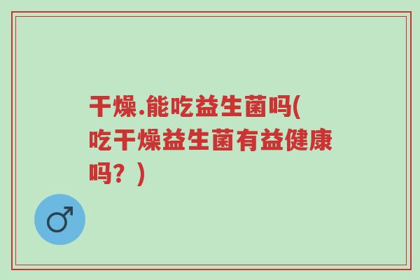 干燥.能吃益生菌吗(吃干燥益生菌有益健康吗?)-第1张图片-超越 干燥.能吃益生菌吗(吃干燥益生菌有益健康吗?)-第1张图片-超越