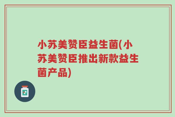 小苏美赞臣益生菌(小苏美赞臣推出新款益生菌产品)-第1张图片-超越