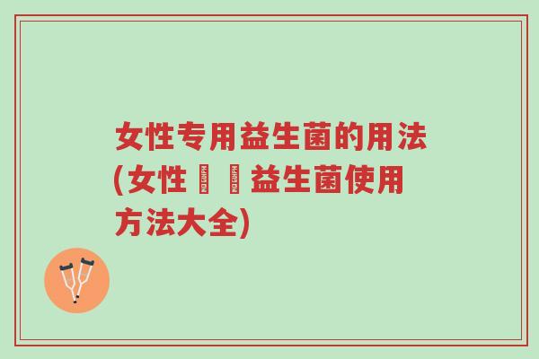 女性专用益生菌的用法(女性專屬益生菌使用方法大全)-第1张图片-超越