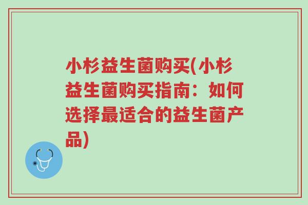 小杉益生菌购买(小杉益生菌购买指南：如何选择最适合的益生菌产品)-第1张图片-超越