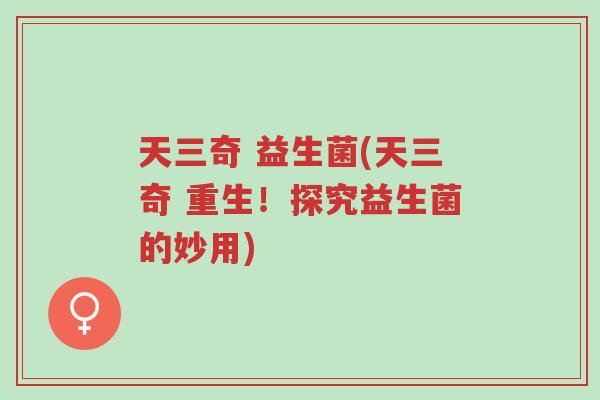 天三奇 益生菌(天三奇 重生!探究益生菌的妙用)-第1张图片-超越 天三奇 益生菌(天三奇 重生!探究益生菌的妙用)-第1张图片-超越