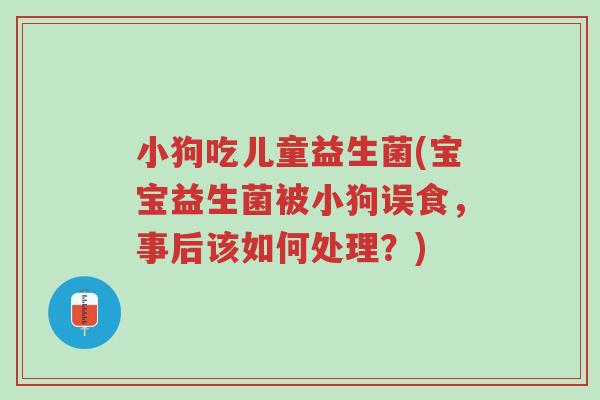 小狗吃儿童益生菌(宝宝益生菌被小狗误食,事后该如何处理?)-第1张图片-超越 小狗吃儿童益生菌(宝宝益生菌被小狗误食,事后该如何处理?)-第1张图片-超越