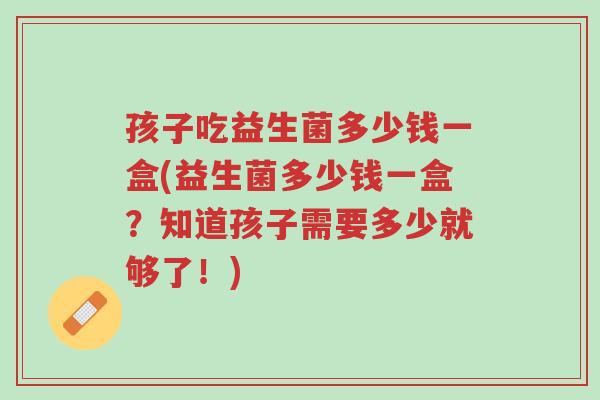 孩子吃益生菌多少钱一盒(益生菌多少钱一盒？知道孩子需要多少就够了！)-第1张图片-超越