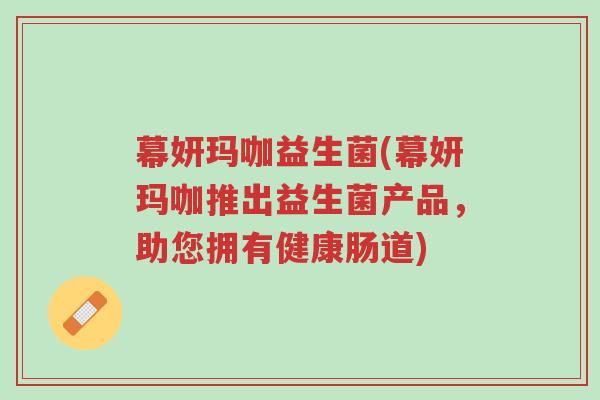 幕妍玛咖益生菌(幕妍玛咖推出益生菌产品，助您拥有健康肠道)-第1张图片-超越