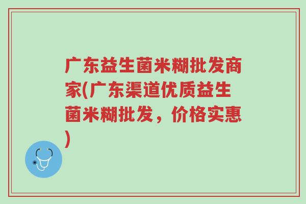 广东益生菌米糊批发商家(广东渠道优质益生菌米糊批发,价格实惠)-第1张图片-超越 广东益生菌米糊批发商家(广东渠道优质益生菌米糊批发,价格实惠)-第1张图片-超越