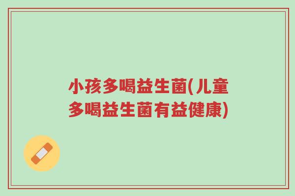 小孩多喝益生菌(儿童多喝益生菌有益健康)-第1张图片-超越
