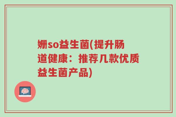姗so益生菌(提升肠道健康:推荐几款优质益生菌产品)-第1张图片-超越 姗so益生菌(提升肠道健康:推荐几款优质益生菌产品)-第1张图片-超越