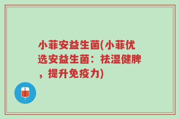 小菲安益生菌(小菲优选安益生菌:祛湿健脾,提升免疫力)-第1张图片-超越 小菲安益生菌(小菲优选安益生菌:祛湿健脾,提升免疫力)-第1张图片-超越