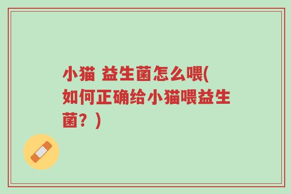 小猫 益生菌怎么喂(如何正确给小猫喂益生菌?)-第1张图片-超越 小猫 益生菌怎么喂(如何正确给小猫喂益生菌?)-第1张图片-超越