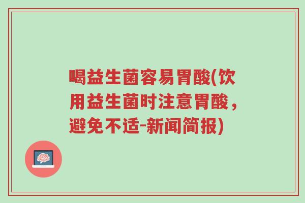喝益生菌容易胃酸(饮用益生菌时注意胃酸,避免不适-新闻简报)-第1张图片-超越 喝益生菌容易胃酸(饮用益生菌时注意胃酸,避免不适-新闻简报)-第1张图片-超越
