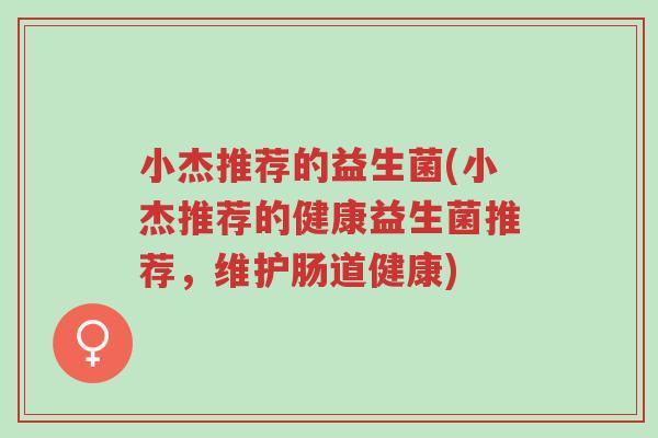 小杰推荐的益生菌(小杰推荐的健康益生菌推荐,维护肠道健康)-第1张图片-超越 小杰推荐的益生菌(小杰推荐的健康益生菌推荐,维护肠道健康)-第1张图片-超越