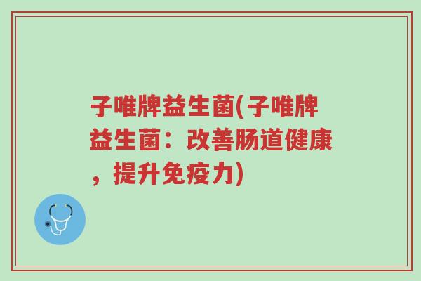 子唯牌益生菌(子唯牌益生菌:改善肠道健康,提升免疫力)-第1张图片-超越 子唯牌益生菌(子唯牌益生菌:改善肠道健康,提升免疫力)-第1张图片-超越
