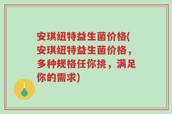 安琪纽特益生菌价格(安琪纽特益生菌价格,多种规格任你挑,满足你的需求)-第1张图片-超越 安琪纽特益生菌价格(安琪纽特益生菌价格,多种规格任你挑,满足你的需求)-第1张图片-超越