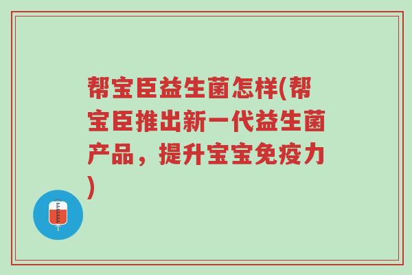 帮宝臣益生菌怎样(帮宝臣推出新一代益生菌产品,提升宝宝免疫力)-第1张图片-超越 帮宝臣益生菌怎样(帮宝臣推出新一代益生菌产品,提升宝宝免疫力)-第1张图片-超越