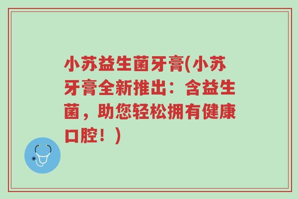 小苏益生菌牙膏(小苏牙膏全新推出:含益生菌,助您轻松拥有健康口腔!)-第1张图片-超越 小苏益生菌牙膏(小苏牙膏全新推出:含益生菌,助您轻松拥有健康口腔!)-第1张图片-超越