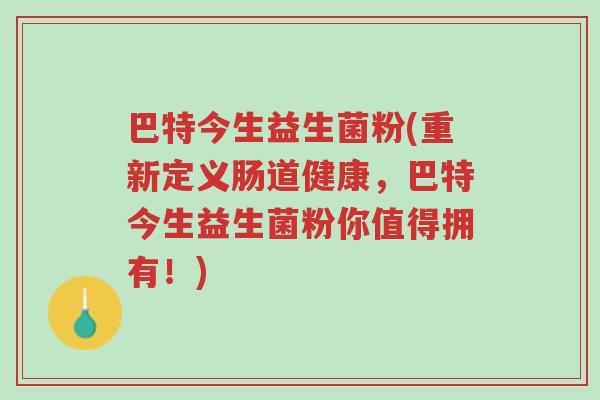 巴特今生益生菌粉(重新定义肠道健康,巴特今生益生菌粉你值得拥有!)-第1张图片-超越 巴特今生益生菌粉(重新定义肠道健康,巴特今生益生菌粉你值得拥有!)-第1张图片-超越