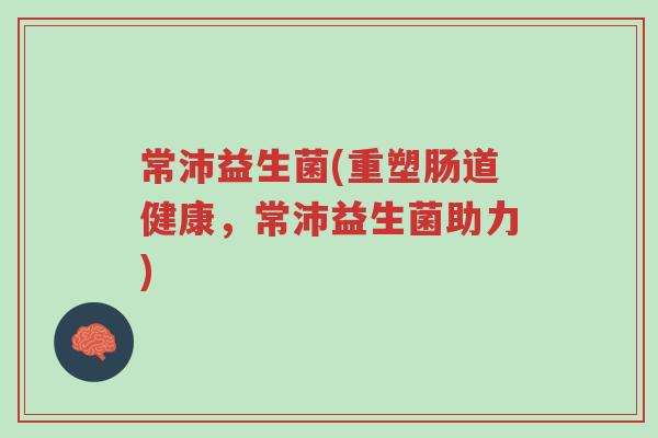 常沛益生菌(重塑肠道健康,常沛益生菌助力)-第1张图片-超越 常沛益生菌(重塑肠道健康,常沛益生菌助力)-第1张图片-超越
