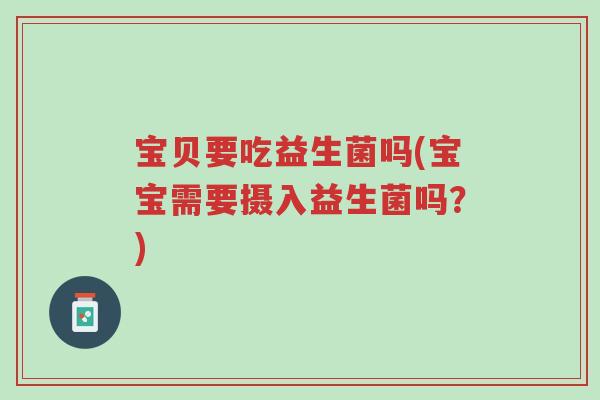 宝贝要吃益生菌吗(宝宝需要摄入益生菌吗?)-第1张图片-超越 宝贝要吃益生菌吗(宝宝需要摄入益生菌吗?)-第1张图片-超越