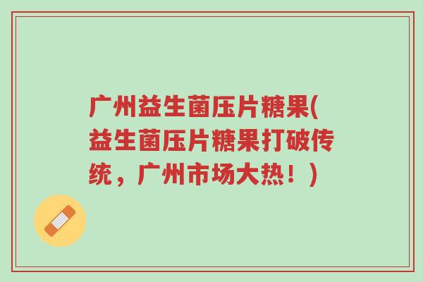 广州益生菌压片糖果(益生菌压片糖果打破传统,广州市场大热!)-第1张图片-超越 广州益生菌压片糖果(益生菌压片糖果打破传统,广州市场大热!)-第1张图片-超越