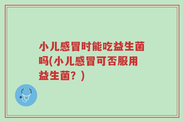小儿感冒时能吃益生菌吗(小儿感冒可否服用益生菌?)-第1张图片-超越 小儿感冒时能吃益生菌吗(小儿感冒可否服用益生菌?)-第1张图片-超越