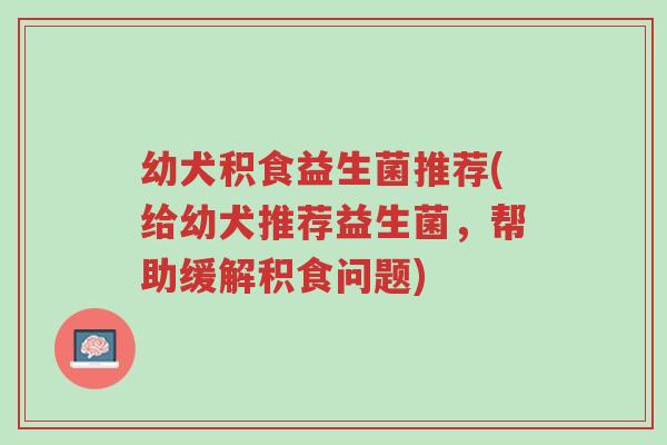幼犬积食益生菌推荐(给幼犬推荐益生菌,帮助缓解积食问题)-第1张图片-超越 幼犬积食益生菌推荐(给幼犬推荐益生菌,帮助缓解积食问题)-第1张图片-超越