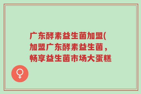广东酵素益生菌加盟(加盟广东酵素益生菌,畅享益生菌市场大蛋糕-第1张图片-超越 广东酵素益生菌加盟(加盟广东酵素益生菌,畅享益生菌市场大蛋糕-第1张图片-超越