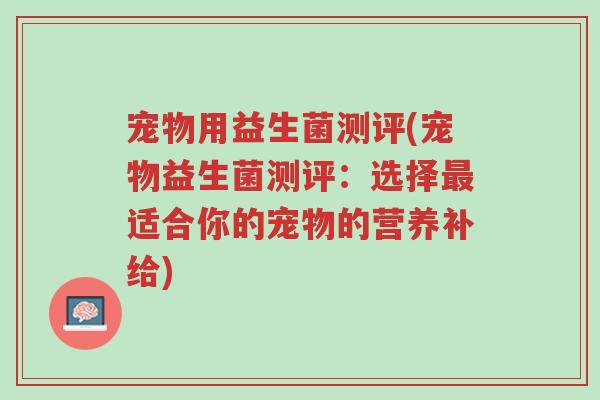 宠物用益生菌测评(宠物益生菌测评:选择最适合你的宠物的营养补给)-第1张图片-超越 宠物用益生菌测评(宠物益生菌测评:选择最适合你的宠物的营养补给)-第1张图片-超越