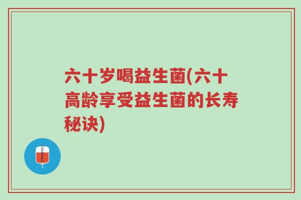 六十岁喝益生菌(六十高龄享受益生菌的长寿秘诀)-第1张图片-超越 六十岁喝益生菌(六十高龄享受益生菌的长寿秘诀)-第1张图片-超越