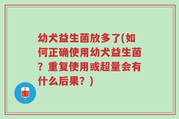 幼犬益生菌放多了(如何正确使用幼犬益生菌？重复使用或超量会有什么后果？)-第1张图片-超越