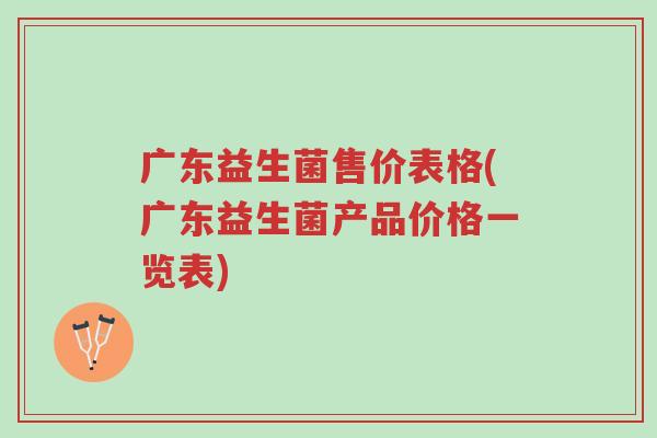 广东益生菌售价表格(广东益生菌产品价格一览表)-第1张图片-超越