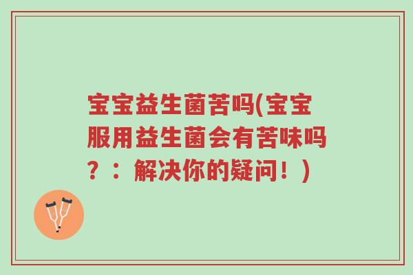 宝宝益生菌苦吗(宝宝服用益生菌会有苦味吗?:解决你的疑问!)-第1张图片-超越 宝宝益生菌苦吗(宝宝服用益生菌会有苦味吗?:解决你的疑问!)-第1张图片-超越