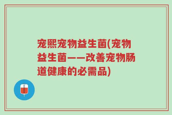 宠熙宠物益生菌(宠物益生菌——改善宠物肠道健康的必需品)-第1张图片-超越