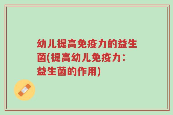 幼儿提高免疫力的益生菌(提高幼儿免疫力:益生菌的作用)-第1张图片-超越 幼儿提高免疫力的益生菌(提高幼儿免疫力:益生菌的作用)-第1张图片-超越