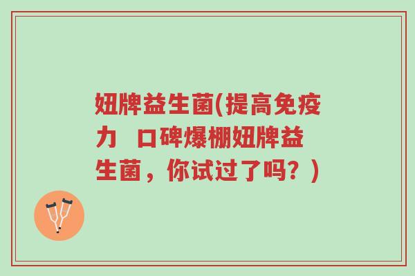 妞牌益生菌(提高免疫力  口碑爆棚妞牌益生菌，你试过了吗？)-第1张图片-超越