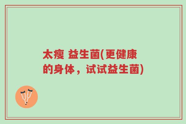 太瘦 益生菌(更健康的身体,试试益生菌)-第1张图片-超越 太瘦 益生菌(更健康的身体,试试益生菌)-第1张图片-超越