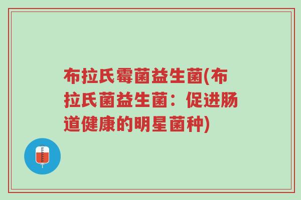 布拉氏霉菌益生菌(布拉氏菌益生菌:促进肠道健康的明星菌种)-第1张图片-超越 布拉氏霉菌益生菌(布拉氏菌益生菌:促进肠道健康的明星菌种)-第1张图片-超越