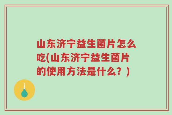 山东济宁益生菌片怎么吃(山东济宁益生菌片的使用方法是什么?)-第1张图片-超越 山东济宁益生菌片怎么吃(山东济宁益生菌片的使用方法是什么?)-第1张图片-超越