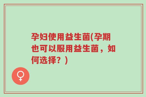 孕妇使用益生菌(孕期也可以服用益生菌，如何选择？)-第1张图片-超越