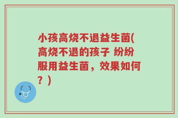 小孩高烧不退益生菌(高烧不退的孩子 纷纷服用益生菌,效果如何?)-第1张图片-超越 小孩高烧不退益生菌(高烧不退的孩子 纷纷服用益生菌,效果如何?)-第1张图片-超越