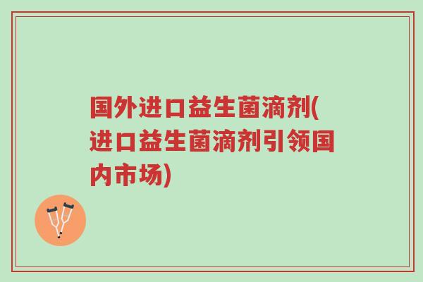 国外进口益生菌滴剂(进口益生菌滴剂引领国内市场)-第1张图片-超越 国外进口益生菌滴剂(进口益生菌滴剂引领国内市场)-第1张图片-超越