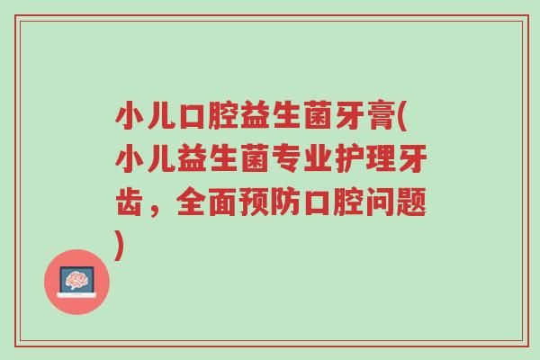 小儿口腔益生菌牙膏(小儿益生菌专业护理牙齿，全面预防口腔问题)-第1张图片-超越