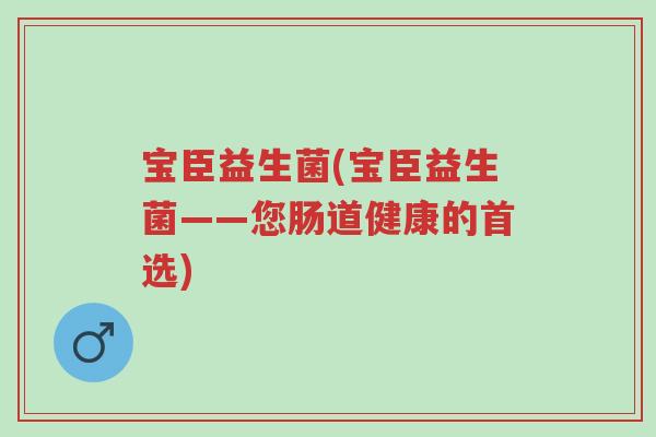 宝臣益生菌(宝臣益生菌——您肠道健康的首选)-第1张图片-超越 宝臣益生菌(宝臣益生菌——您肠道健康的首选)-第1张图片-超越