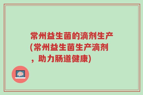 常州益生菌的滴剂生产(常州益生菌生产滴剂,助力肠道健康)-第1张图片-超越 常州益生菌的滴剂生产(常州益生菌生产滴剂,助力肠道健康)-第1张图片-超越