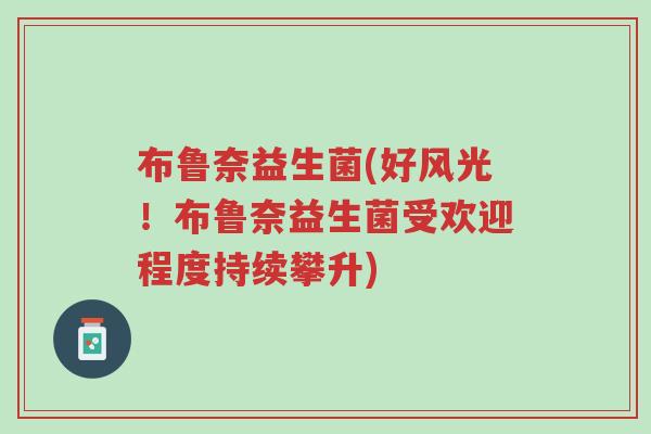 布鲁奈益生菌(好风光!布鲁奈益生菌受欢迎程度持续攀升)-第1张图片-超越 布鲁奈益生菌(好风光!布鲁奈益生菌受欢迎程度持续攀升)-第1张图片-超越