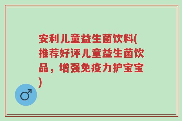 安利儿童益生菌饮料(推荐好评儿童益生菌饮品，增强免疫力护宝宝)-第1张图片-超越