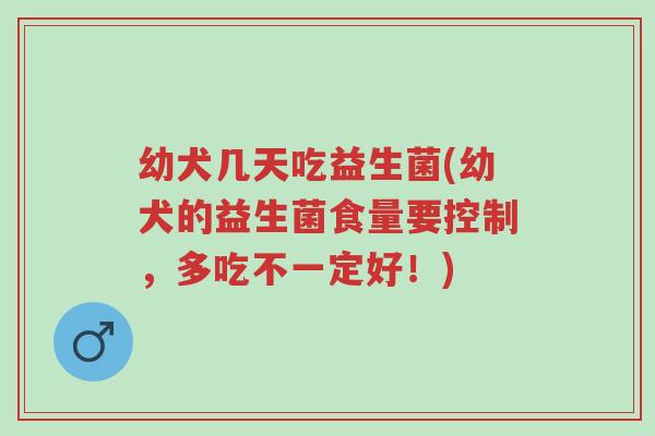 幼犬几天吃益生菌(幼犬的益生菌食量要控制,多吃不一定好!)-第1张图片-超越 幼犬几天吃益生菌(幼犬的益生菌食量要控制,多吃不一定好!)-第1张图片-超越
