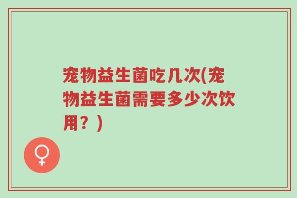 宠物益生菌吃几次(宠物益生菌需要多少次饮用?)-第1张图片-超越 宠物益生菌吃几次(宠物益生菌需要多少次饮用?)-第1张图片-超越