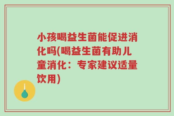 小孩喝益生菌能促进消化吗(喝益生菌有助儿童消化:专家建议适量饮用)-第1张图片-超越 小孩喝益生菌能促进消化吗(喝益生菌有助儿童消化:专家建议适量饮用)-第1张图片-超越